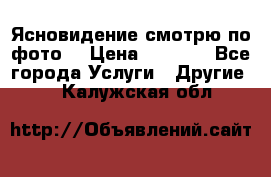 Ясновидение смотрю по фото  › Цена ­ 2 000 - Все города Услуги » Другие   . Калужская обл.